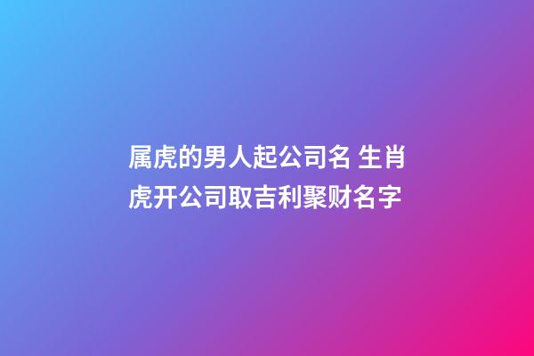 属虎的男人起公司名 生肖虎开公司取吉利聚财名字-第1张-公司起名-玄机派